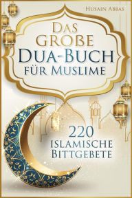 Title: Das große Dua-Buch für Muslime: 220 islamische Bittgebete aus dem Heiligen Koran und den Hadithen für Gesundheit, Glück, Schutz und Erfolg im Alltag, Author: Husain Abbas