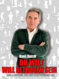 Title: Die Welt will betrogen sein: Über Gehorsam, Gier und Selbstvermarktung, Author: Hans Durrer