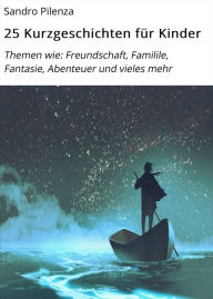 Title: 25 Kurzgeschichten für Kinder: Themen wie: Freundschaft, Familile, Fantasie, Abenteuer und vieles mehr, Author: Sandro Pilenza