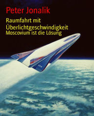 Title: Raumfahrt mit Überlichtgeschwindigkeit: Moscovium ist die Lösung, Author: Peter Jonalik