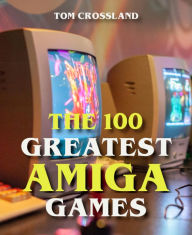 Title: The 100 Greatest Amiga Games, Author: Tom Crossland