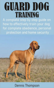 Title: Guard Dog Training: A complete step by step guide on how to effectively train your dog for complete obedience, personal protection and home, Author: Dennis Thompson