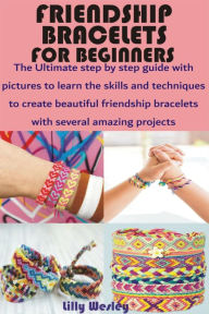 Title: Friendship Bracelets for Beginners: The Ultimate step by step guide with pictures to learn the skills and techniques to create beautiful friendship bracelet, Author: Lilly Wesley