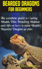 Bearded Dragons for Beginners: The complete guide to Caring, Health, Diet, Breeding, Habitat and tips on how to raise Healthy Bearded Dragons as pets