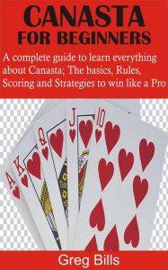 Title: Canasta for Beginners: A complete guide to learn everything about Canasta; The basics, Rules, Scoring and Strategies to win like a Pro, Author: Greg Bills