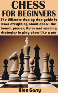 Title: Chess for Beginners: The Ultimate step by step guide to learn everything about chess; the board, pieces, Rules and winning strategies to play, Author: Alex Garry