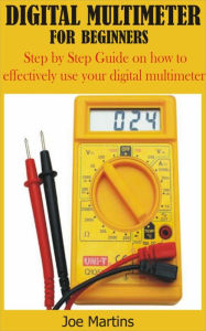 Title: Digital Multimeter for Beginners: Step by Step Guide on how to effectively use your digital multimeter, Author: Joe Martins