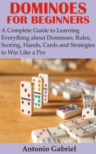 Title: Dominoes for Beginners: A Complete Guide to Learning Everything about Dominoes;Rules, Scoring, Hands, Cards and Strategies to Win Like a Pro, Author: Antonio Gabriel