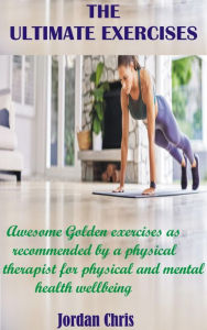 Title: The Ultimate Exercises: Awesome Golden exercises as recommended by a physical therapist for physical and mental health wellbeing, Author: Jordan Chris