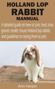 Title: HOLLAND LOP RABBIT MANNUAL: A detailed guide on how to care, feed, train, groom, health, house Holland lop rabbits and guidelines to raising them as, Author: Ann Harper