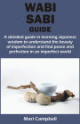 WABI SABI GUIDE: A detailed guide in learning Japanese wisdom to understand the beauty of imperfection and find peace and perfection in a