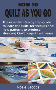 Title: HOW TO QUILT AS YOU GO: The essential step by step guide to learn the skills, techniques and new patterns to produce stunning Quilt projects wit, Author: Rosie Jacobs