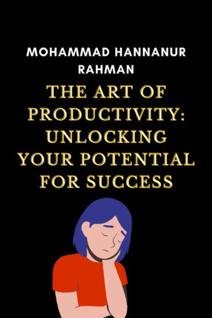 The Art Of Productivity Unlocking Your Potential For Success The Art