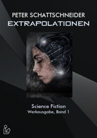 Title: EXTRAPOLATIONEN - SCIENCE FICTION - WERKAUSGABE, BAND 1: Ausgewählte Erzählungen und Kurzgeschichten, Author: Peter Schattschneider