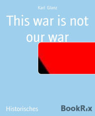 Title: This war is not our war, Author: Karl Glanz