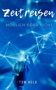 Title: Zeitreisen: Möglich oder nicht ?, Author: Tom Held