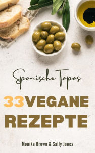 Title: 33 VEGANE REZEPTE AUS SPANIEN: TAPAS, HAUPTGERICHTE UND NACHSPEISEN: LECKER, SCHNELL UND EINFACH ZUBEREITET, Author: Monika Brown