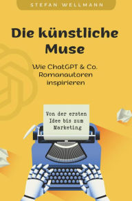 Title: Die künstliche Muse: Wie ChatGPT & Co. Romanautoren inspiriert: Von der ersten Idee bis zum Marketing, Author: Stefan Wellmann