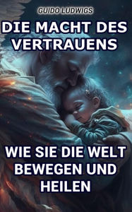 Title: Die Macht des Vertrauens: Wie Sie die Welt bewegen und heilen, Author: Guido Ludwigs