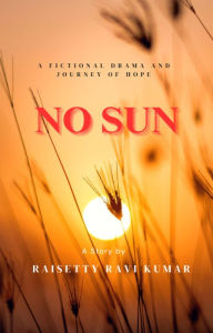 Title: No Sun: A fictional drama and journey of hope, Author: Raisetty Ravi Kumar