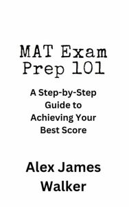 Title: MAT Exam Prep 101: A Step-by-Step Guide to Achieving Your Best Score, Author: Alex James Walker