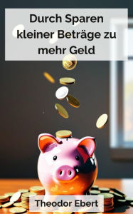 Title: Durch Sparen kleiner Beträge zu mehr Geld, Author: Theodor Ebert