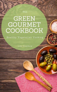 Title: The Green Gourmet Cookbook: 100 Creative And Flavorful Vegetarian Cuisines (Vegetarian Cooking), Author: Luke Eisenberg