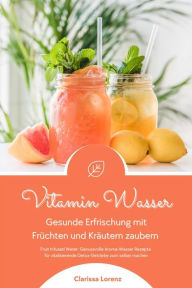 Title: Vitamin Wasser: Gesunde Erfrischung mit Früchten und Kräutern zaubern (Fruit Infused Water: Genussvolle Aroma-Wasser Rezepte für vitalisierende Detox-Getränke zum selber machen), Author: Clarissa Lorenz