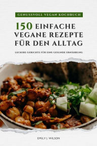 Title: Genussvoll Vegan Kochbuch: 150 einfache vegane Rezepte für den Alltag - leckere Gerichte für eine gesunde Ernährung, Author: Emily J. Wilson