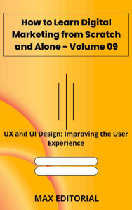 Title: How to Learn Digital Marketing from Scratch and Alone - Volume 09: UX and UI Design: Improving the User Experience, Author: Max Editorial