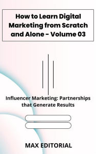 Title: How to Learn Digital Marketing from Scratch and Alone - Volume 03: Influencer Marketing: Partnerships that Generate Results, Author: Max Editorial