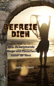 Title: Befreie dich: Wie du belastende Dinge und Menschen hinter dir lässt, Author: Stefan Schmitt