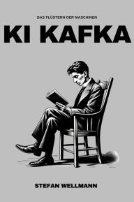 Title: KI Kafka: Das Flüstern der Maschinen: Eine maßgeschneiderte KI eröffnet neue Perspektiven auf Kafkas Werk, Author: Stefan Wellmann