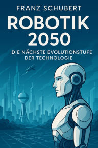 Title: Robotik 2050: Die nächste Evolutionsstufe der Technologie, Author: Franz Schubert