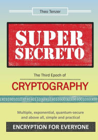 Title: Super Secreto - The Third Epoch of Cryptography: Multiple, exponential, quantum-secure and above all, simple and practical Encryption for Everyone, Author: Theo Tenzer