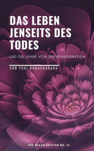 Title: Das Leben jenseits des Todes: Und die Lehre von der Reinkarnation, Author: Yogi Ramacharaka