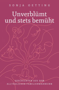 Title: Unverblümt und stets bemüht: Geschichten aus dem alltäglichen Familienwahnsinn, Author: Sonja Oetting