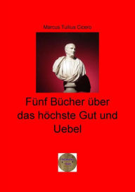 Title: Fünf Bücher über das höchste Gut und Uebel: De finibus bonorum et malorum, Author: Marcus Tullius Cicero