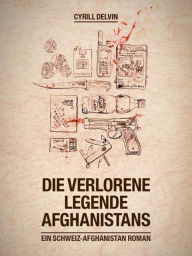 Title: Die verlorene Legende Afghanistans: Ein Schweiz-Afghanistan Roman, Author: Cyrill Delvin