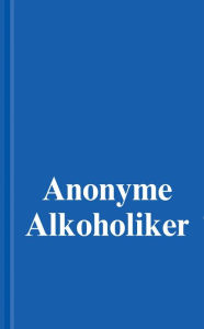 Title: Anonyme Alkoholiker (Das Blaue Buch): Ein Bericht über die Genesung alkoholkranker Männer und Frauen, Author: Alcoholics Anonymous World Services Inc.