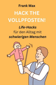 Title: HACK THE VOLLPFOSTEN!: LIFE-HACKS für den Alltag mit schwierigen Menschen, Author: Frank Max