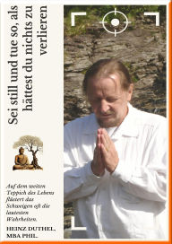 Title: Sei still und tue so, als hättest du nichts zu verlieren: Loslösung bedeutet nicht, dass man nichts besitzen sollte, sondern dass nichts einen besitzen sollte., Author: Heinz Duthel