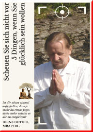 Title: Scheuen Sie sich nicht vor 5 Dingen, wenn Sie glücklich sein wollen: Das Leben gibt uns oft nicht das, was wir wollen, sondern das, was wir für unser Wachstum und Glück brauchen., Author: Heinz Duthel