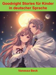 Title: Goodnight Stories für Kinder in deutscher Sprache: Goodnight Stories for Children ist eine Sammlung liebevoller und fantasievoller Gute-Nacht-Geschichten für Kinder., Author: Vanessa Beck