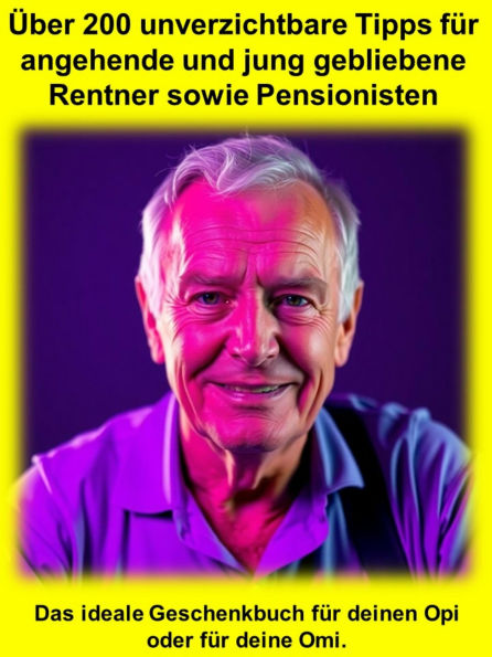 Über 200 unverzichtbare Tipps für angehende und jung gebliebene Rentner sowie Pensionisten: Das ideale Geschenkbuch für deinen Opi oder für deine Omi.