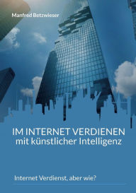 Title: Im Internet verdienen mit künstlicher Intelligenz: Internet Verdienst, aber wie?, Author: Manfred Betzwieser