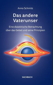 Title: Das andere Vaterunser: Eine dialektische Betrachtung über das Gebet und seine Prinzipien, Author: Anno Schmitz