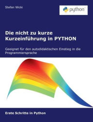 Title: Die nicht zu kurze Kurzeinführung in PYTHON: Erste Schritte in Python, Author: Stefan Wicki