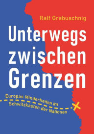 Title: Unterwegs zwischen Grenzen: Europas Minderheiten im Schwitzkasten der Nationen, Author: Ralf Grabuschnig