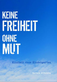 Title: Keine Freiheit ohne Mut: Kindheit ohne Kindergarten, Author: Mag.Mag. Barbara Effenberg